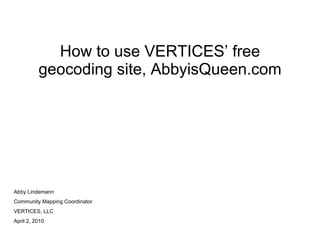 How to use VERTICES’ free geocoding site, AbbyisQueen.com Abby Lindemann Community Mapping Coordinator VERTICES, LLC April 2, 2010 