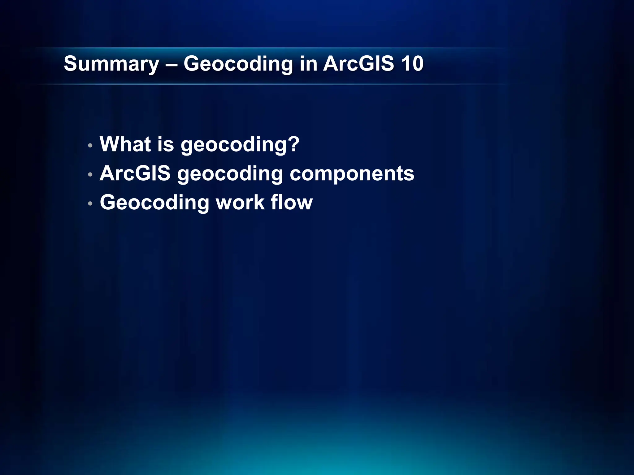Summary – Geocoding in ArcGIS 10
• What is geocoding?
• ArcGIS geocoding components
• Geocoding work flow
 