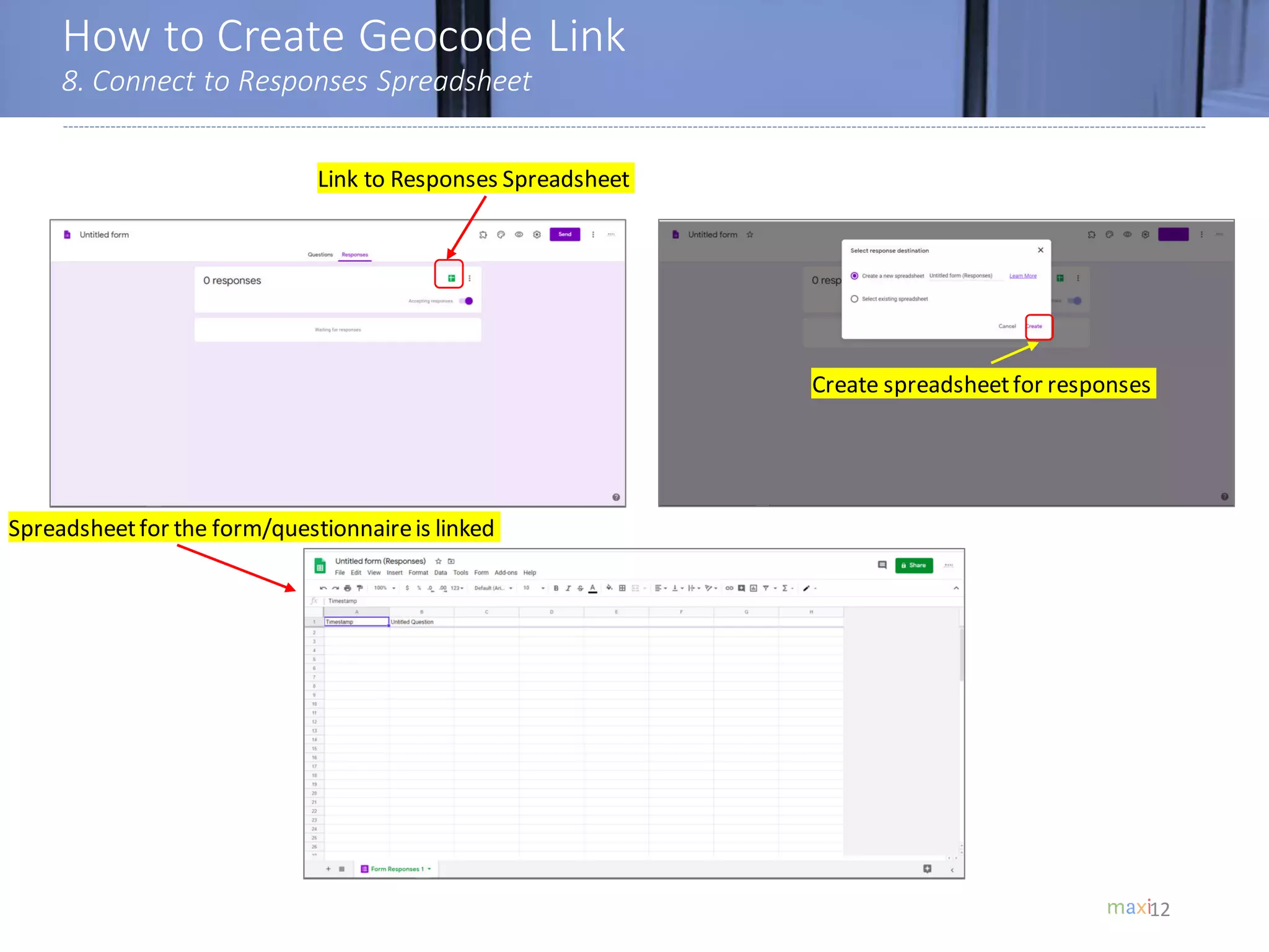How to Create Geocode Link
8. Connect to Responses Spreadsheet
12
Link to Responses Spreadsheet
Create spreadsheetfor responses
Spreadsheetfor the form/questionnaireis linked
 