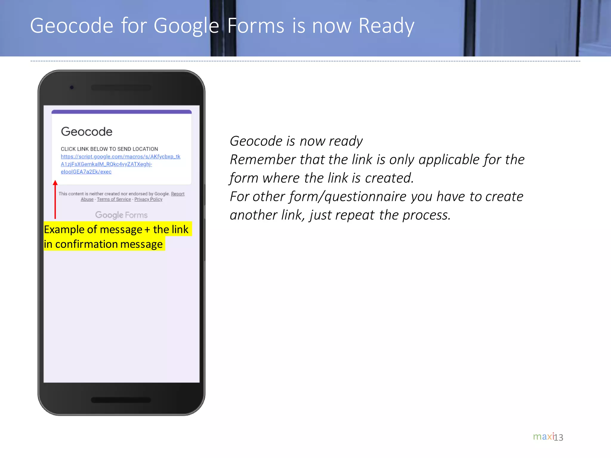 Geocode for Google Forms is now Ready
13
Example of message+ the link
in confirmation message
Geocode is now ready
Remember that the link is only applicable for the
form where the link is created.
For other form/questionnaire you have to create
another link, just repeat the process.
 