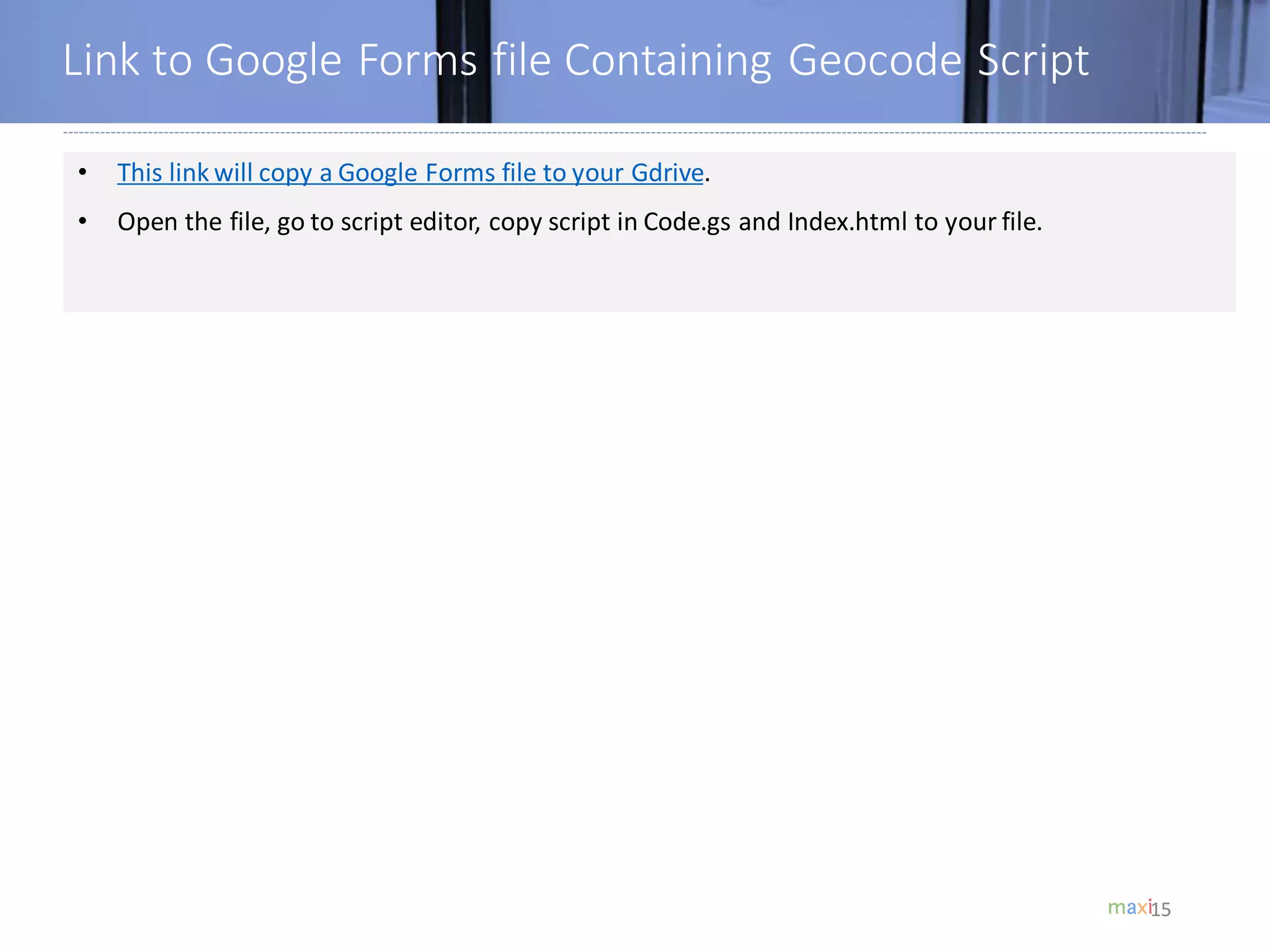 15
Link to Google Forms file Containing Geocode Script
15
• This link will copy a Google Forms file to your Gdrive.
• Open the file, go to script editor, copy script in Code.gs and Index.html to your file.
 