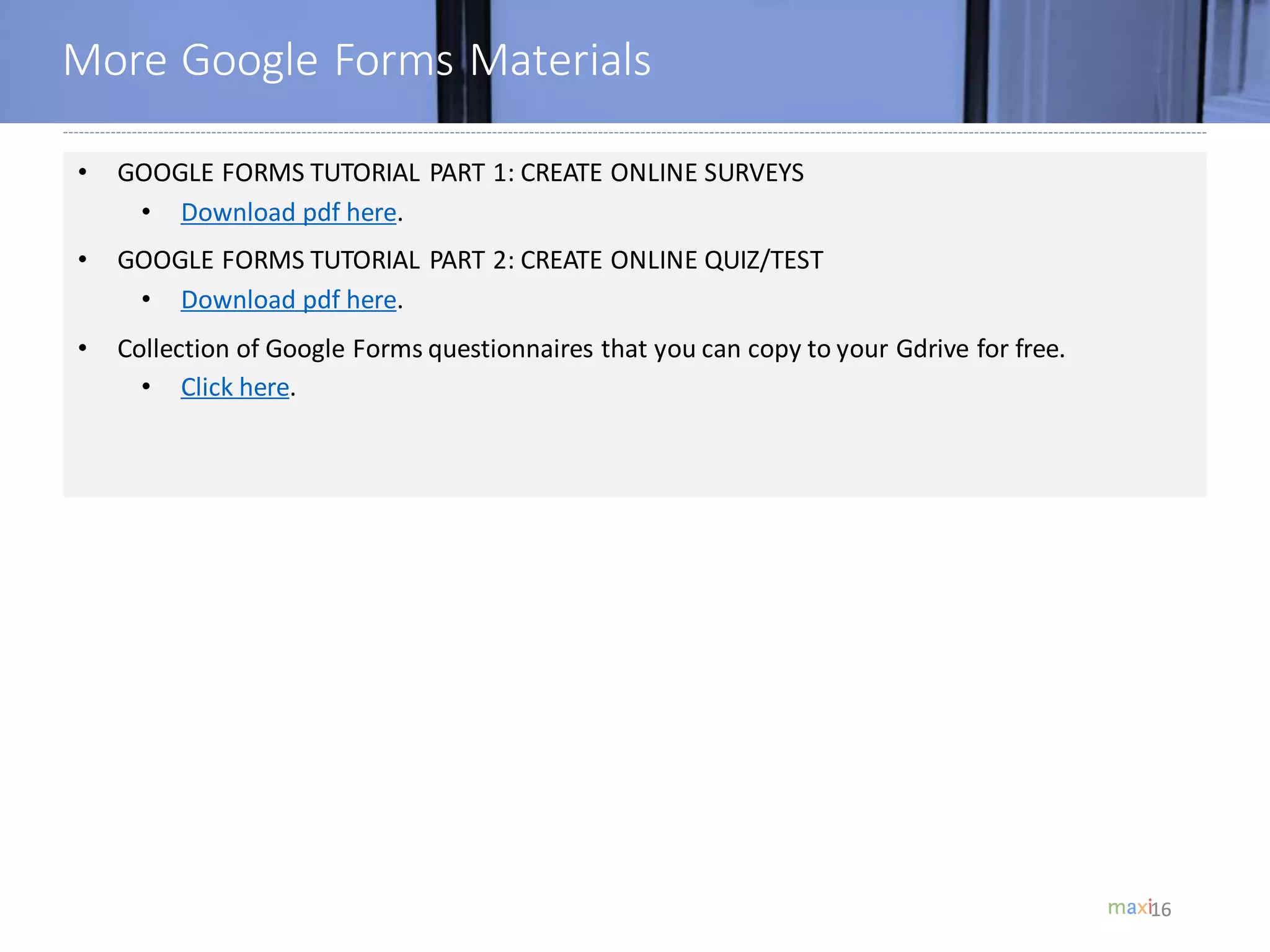 16
More Google Forms Materials
16
• GOOGLE FORMS TUTORIAL PART 1: CREATE ONLINE SURVEYS
• Download pdf here.
• GOOGLE FORMS TUTORIAL PART 2: CREATE ONLINE QUIZ/TEST
• Download pdf here.
• Collection of Google Forms questionnaires that you can copy to your Gdrive for free.
• Click here.
 