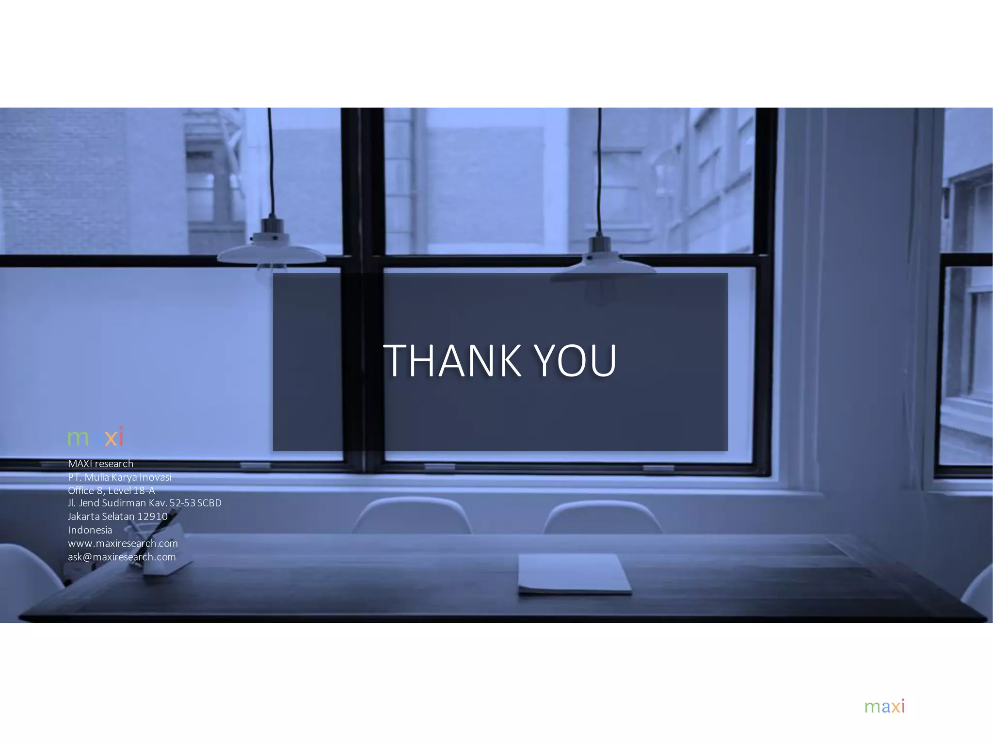 MAXI research
PT. Mulia Karya Inovasi
Office 8, Level18-A
Jl. Jend Sudirman Kav.52-53SCBD
Jakarta Selatan 12910
Indonesia
www.maxiresearch.com
ask@maxiresearch.com
THANK YOU
 