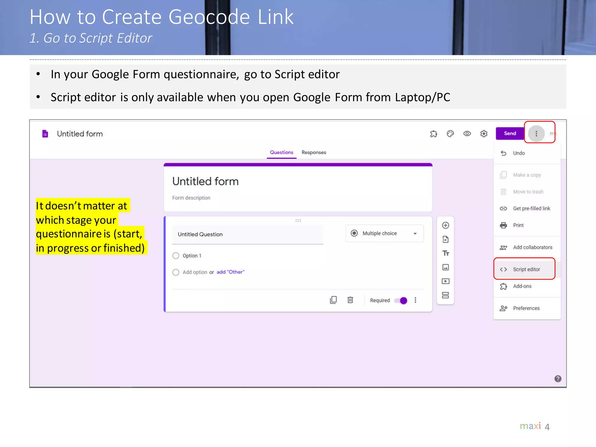 How to Create Geocode Link
1. Go to Script Editor
4
• In your Google Form questionnaire, go to Script editor
• Script editor is only available when you open Google Form from Laptop/PC
Itdoesn’tmatter at
which stage your
questionnaireis (start,
in progress or finished)
 