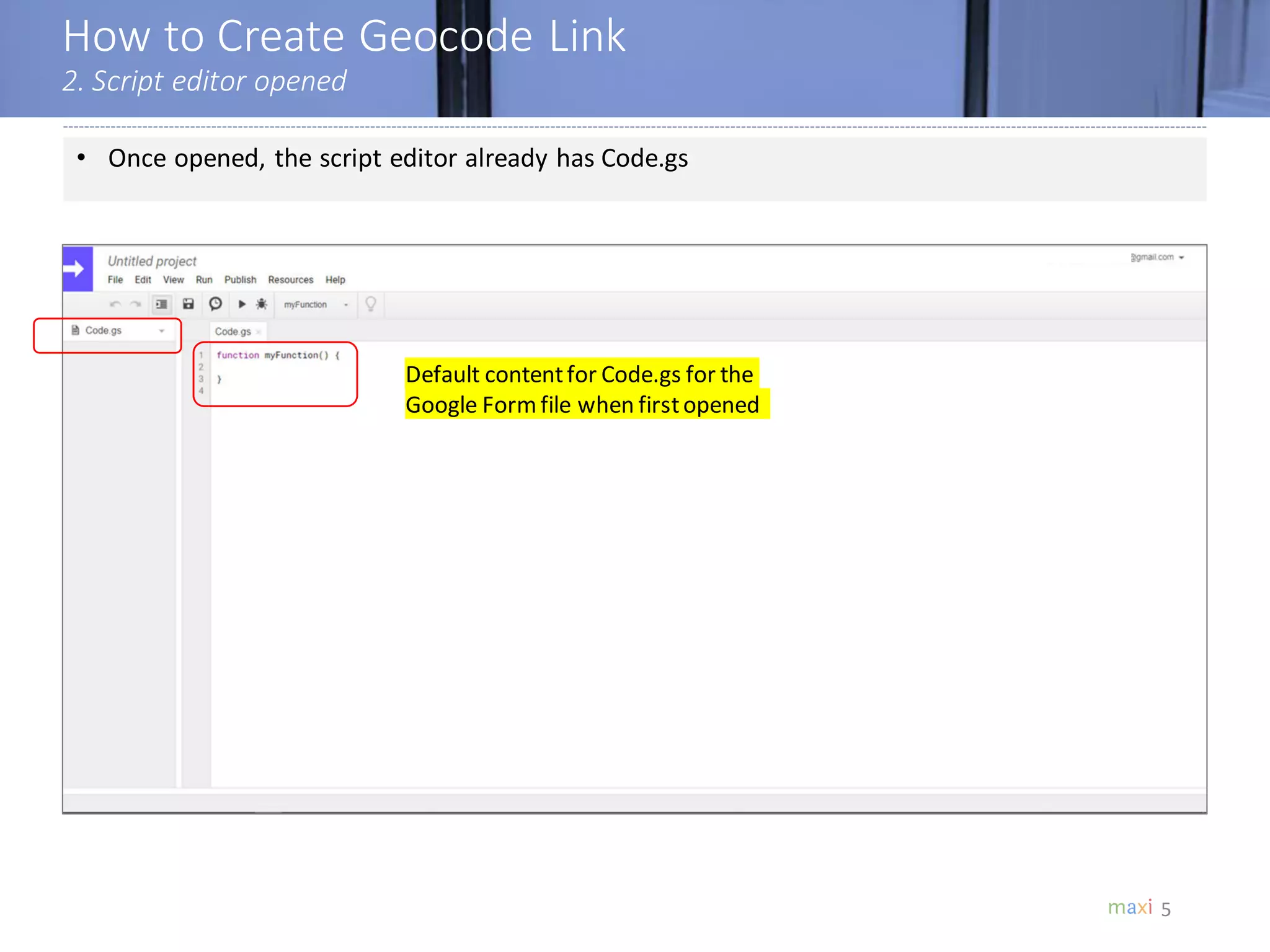 How to Create Geocode Link
2. Script editor opened
5
• Once opened, the script editor already has Code.gs
Default contentfor Code.gs for the
Google Formfile when firstopened
 