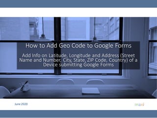 June 2020
How to Add Geo Code to Google Forms
Add Info on Latitude, Longitude and Address (Street
Name and Number, City, State, ZIP Code, Country) of a
Device submitting Google Forms
 