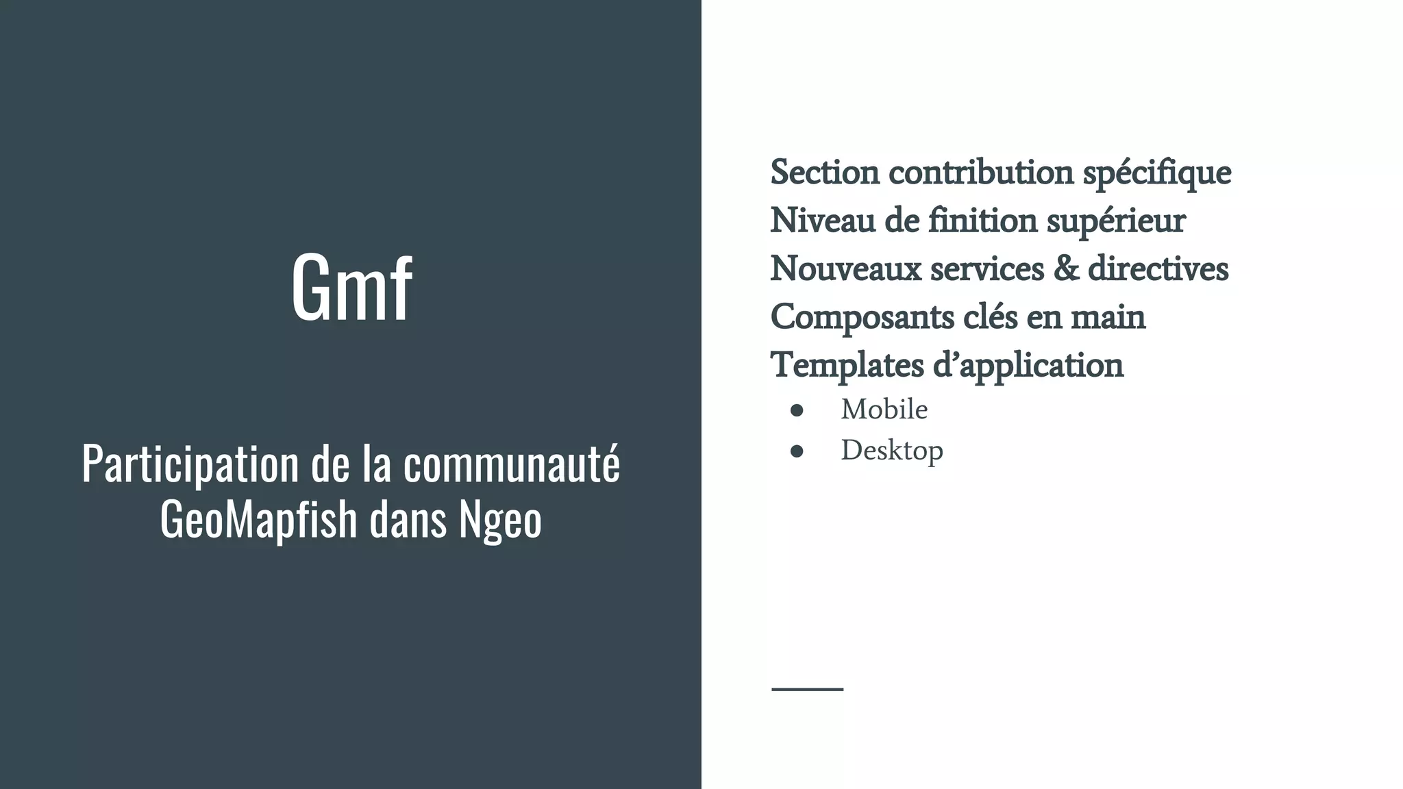 Gmf
Participation de la communauté
GeoMapfish dans Ngeo
Section contribution spécifique
Niveau de finition supérieur
Nouveaux services & directives
Composants clés en main
Templates d’application
● Mobile
● Desktop
 