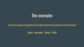 Des exemples
https://camptocamp.github.io/ngeo/master/examples/contribs/gmf/
Dessin - Impression - Thèmes - Profile
 