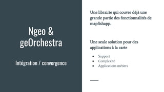 Ngeo &
geOrchestra
Intégration / convergence
Une librairie qui couvre déjà une
grande partie des fonctionnalités de
mapfishapp.
Une seule solution pour des
applications à la carte
● Support
● Complexité
● Applications métiers
 