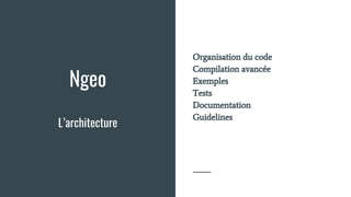 Ngeo
L’architecture
Organisation du code
Compilation avancée
Exemples
Tests
Documentation
Guidelines
 