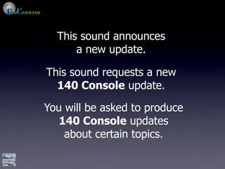 This sound announces
      a new update.

This sound requests a new
  140 Console update.

You will be asked to produce
   140 Console updates
    about certain topics.
 