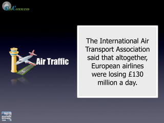 The International Air
              Transport Association
               said that altogether,
Air Traffic     European airlines
                were losing £130
                   million a day.
 