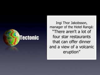 Ingi Thor Jakobsson,
           manager of the Hotel Rangá:
            “There aren't a lot of
Tectonic    four star restaurants
            that can offer dinner
           and a view of a volcanic
                  eruption”
 