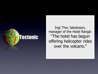 Ingi Thor Jakobsson,
           manager of the Hotel Rangá:
Tectonic    “The hotel has begun
           offering helicopter rides
              over the volcano.”
 