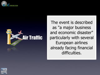 The event is described
               as "a major business
              and economic disaster"
Air Traffic   particularly with several
                 European airlines
              already facing financial
                     difficulties.
 
