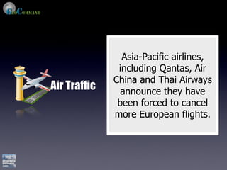 Asia-Pacific airlines,
               including Qantas, Air
              China and Thai Airways
Air Traffic     announce they have
               been forced to cancel
              more European flights.
 
