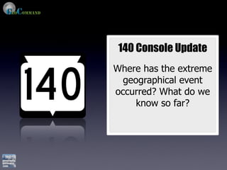 140 Console Update
Where has the extreme
  geographical event
occurred? What do we
     know so far?
 