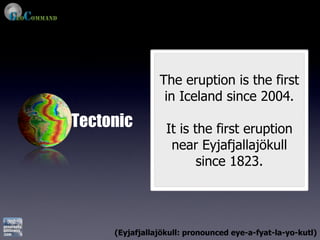 The eruption is the first
                 in Iceland since 2004.
Tectonic          It is the first eruption
                   near Eyjafjallajökull
                         since 1823.




     (Eyjafjallajökull: pronounced eye-a-fyat-la-yo-kutl)
 