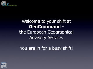 Welcome to your shift at
     GeoCommand -
the European Geographical
     Advisory Service.

You are in for a busy shift!
 