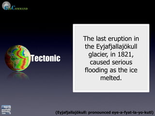 The last eruption in
                    the Eyjafjallajökull
                      glacier, in 1821,
Tectonic              caused serious
                    flooding as the ice
                          melted.




      (Eyjafjallajökull: pronounced eye-a-fyat-la-yo-kutl)
 