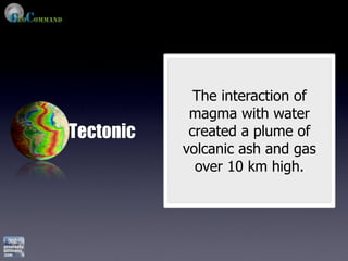 The interaction of
            magma with water
Tectonic    created a plume of
           volcanic ash and gas
             over 10 km high.
 