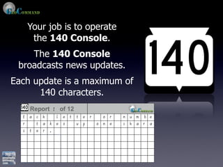 Your job is to operate
    the 140 Console.
    The 140 Console
 broadcasts news updates.
Each update is a maximum of
      140 characters.
 
