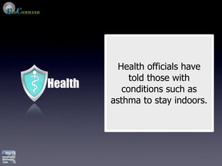 Health officials have
              told those with
Health      conditions such as
         asthma to stay indoors.
 
