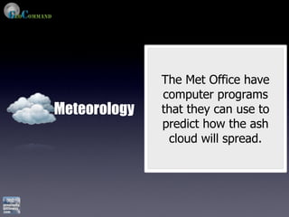 The Met Office have
              computer programs
Meteorology   that they can use to
              predict how the ash
               cloud will spread.
 