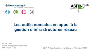 SIG & Applications mobiles – 2 février 2017
Michel Celka
michel.celka@geoconcept.com
+41 79 798 17 85
Les outils nomades en appui à la
gestion d’infrastructures réseau
 