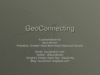 GeoConnecting A presentation by Buzz Brown President, Greater West Bloomfield Historical Society Email: buzz@qlinc.com Twitter: @BuzzBrown Tonight's Twitter Hash Tag: #GeoCntg Blog: buzzbrown.blogspot.com 