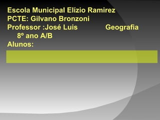 Escola Municipal Elízio Ramirez PCTE: Gilvano Bronzoni Professor :José Luis  Geografia  8º ano A/B  Alunos:  