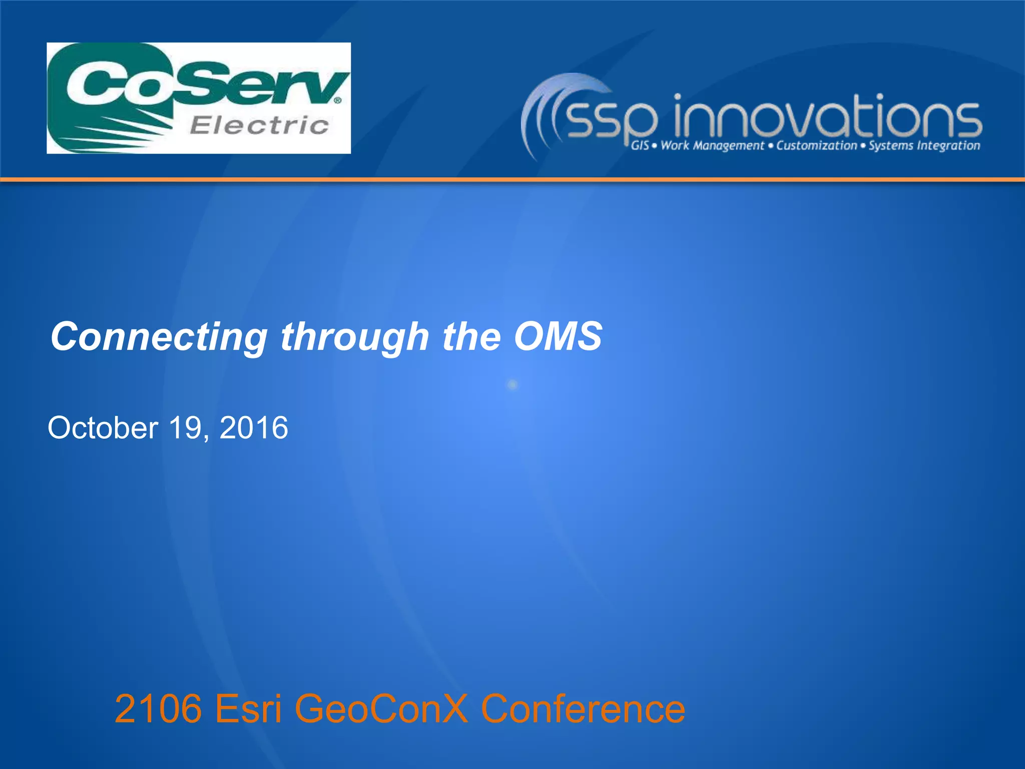 2106 Esri GeoConX Conference
Connecting through the OMS
October 19, 2016
 