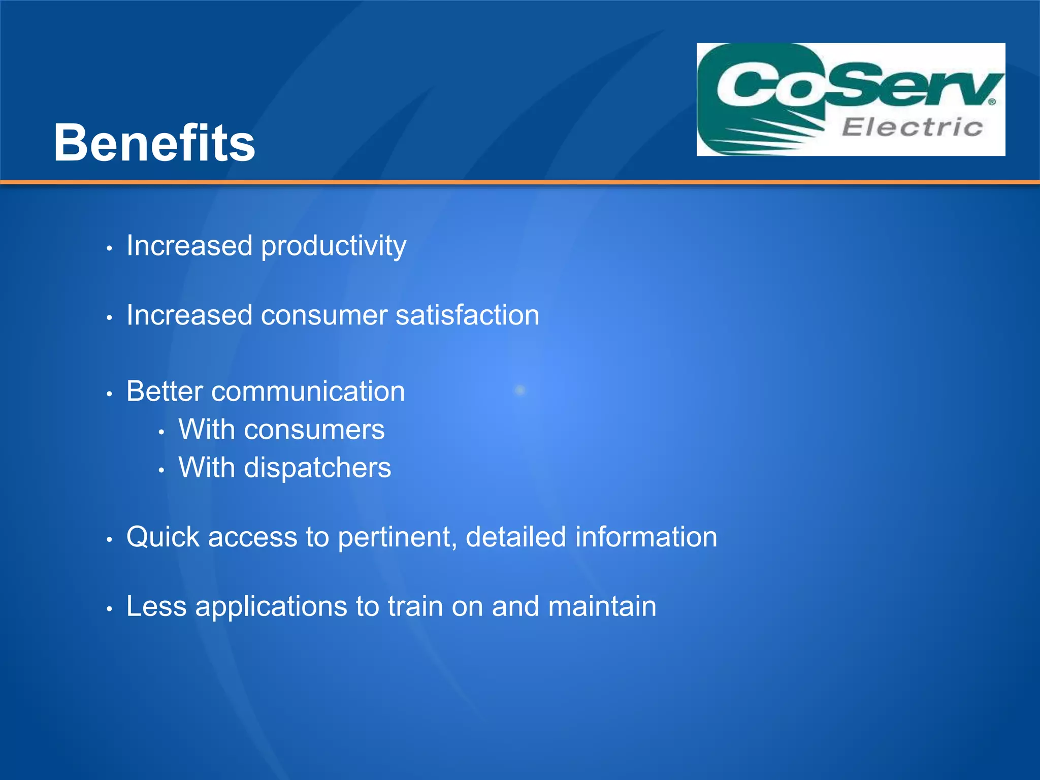 Benefits
• Increased productivity
• Increased consumer satisfaction
• Better communication
• With consumers
• With dispatchers
• Quick access to pertinent, detailed information
• Less applications to train on and maintain
 