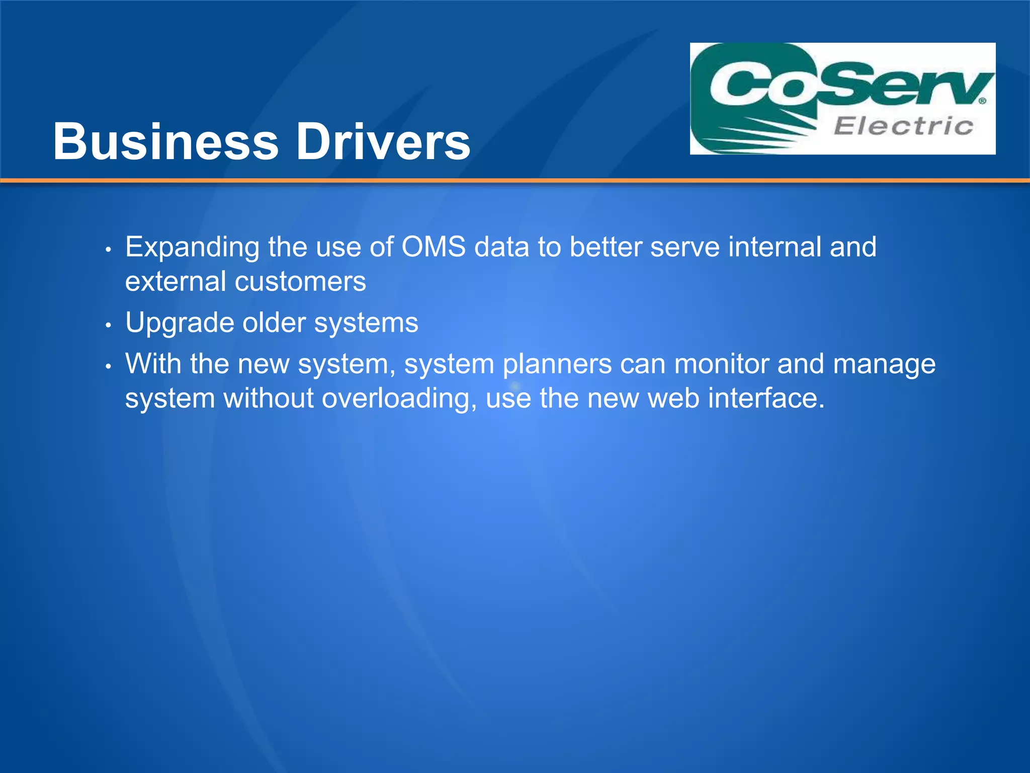 Business Drivers
• Expanding the use of OMS data to better serve internal and
external customers
• Upgrade older systems
• With the new system, system planners can monitor and manage
system without overloading, use the new web interface.
 