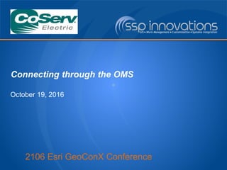 2106 Esri GeoConX Conference
Connecting through the OMS
October 19, 2016
 