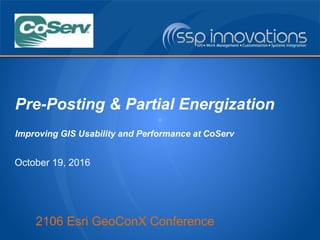 2106 Esri GeoConX Conference
Pre-Posting & Partial Energization
Improving GIS Usability and Performance at CoServ
October 19, 2016
 
