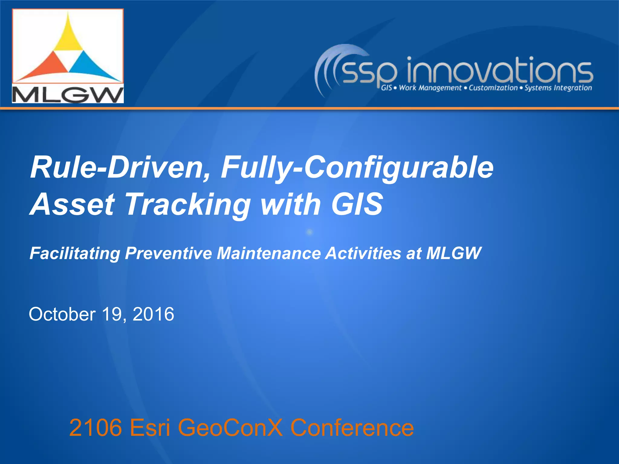 2106 Esri GeoConX Conference
Rule-Driven, Fully-Configurable
Asset Tracking with GIS
Facilitating Preventive Maintenance Activities at MLGW
October 19, 2016
 