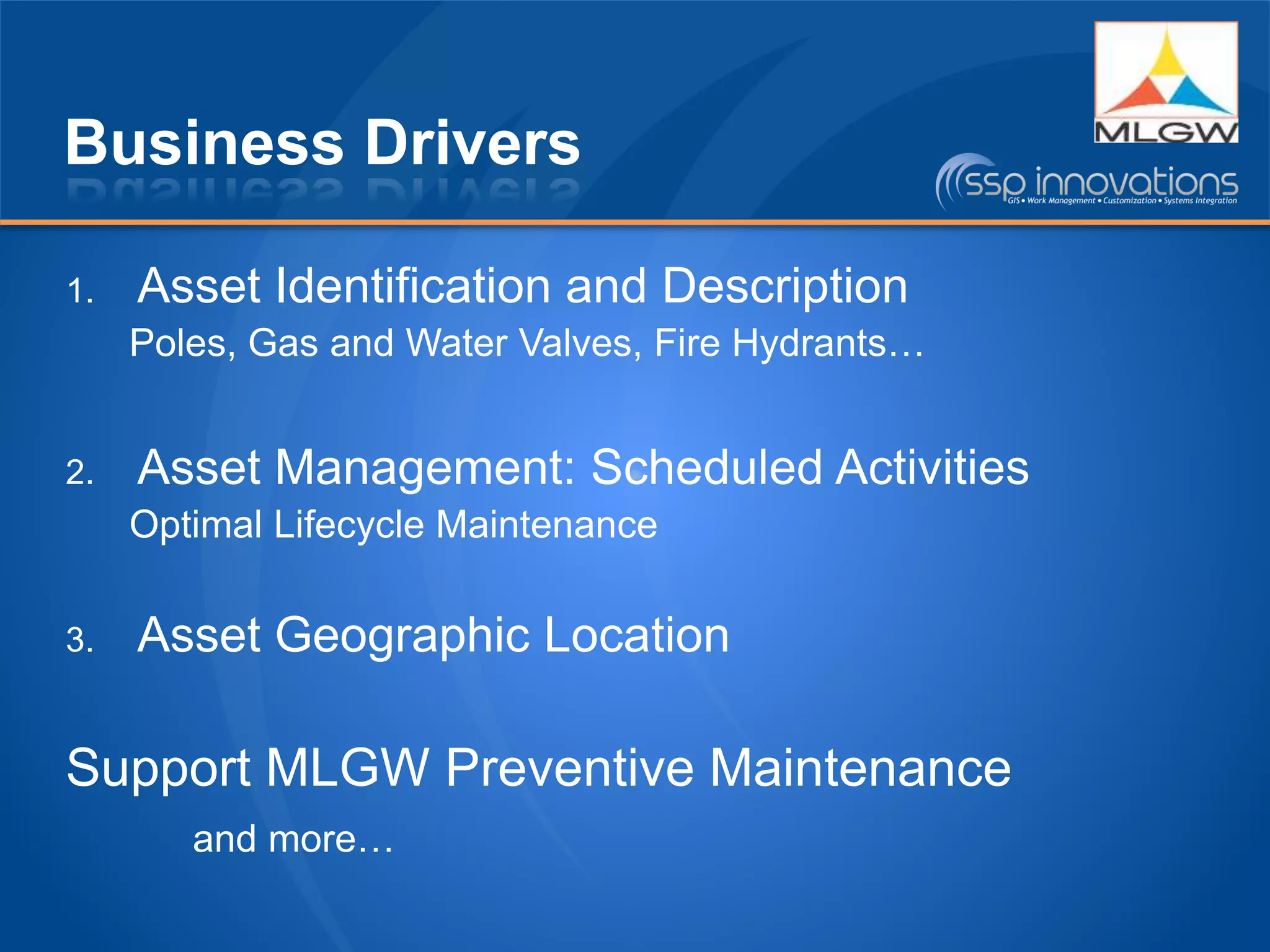 Business Drivers
1. Asset Identification and Description
Poles, Gas and Water Valves, Fire Hydrants…
2. Asset Management: Scheduled Activities
Optimal Lifecycle Maintenance
3. Asset Geographic Location
Support MLGW Preventive Maintenance
and more…
 