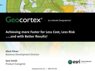 Achieving more Faster for Less Cost, Less Risk
..…and with Better Results!

Mark Plews
Business Development Director
Sam Smith
Product Evangelist
www.geocortex.com | 888.578.5545

 