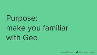 smartpuffin.com | @ice_lenor | #geo
Purpose:
make you familiar
with Geo
 