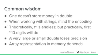 smartpuffin.com | @ice_lenor | #geo
Common wisdom
● One doesn't store money in double
● When working with strings, mind the encoding
● Theoretically, π is endless; but practically, first
~10 digits will do
● A very large or small double loses precision
● Array representation in memory depends
 