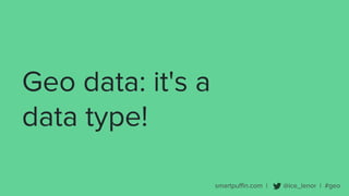 smartpuffin.com | @ice_lenor | #geo
Geo data: it's a
data type!
 