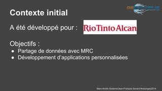Marc-André Goderre/Jean-François Savard #visiongeo2014 
Contexte initial 
A été développé pour : 
Objectifs : 
● Partage de données avec MRC 
● Développement d’applications personnalisées 
 