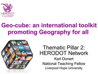 Geo-cube: an international toolkit promoting Geography for all  Thematic Pillar 2: HERODOT Network Karl Donert National Teaching Fellow Liverpool Hope University 