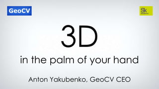 3D
in the palm of your hand
Anton Yakubenko, GeoCV CEO
 