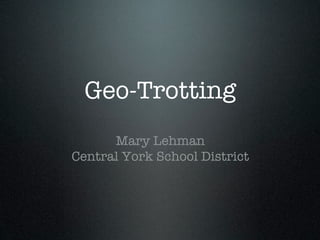 Geo-Trotting
      Mary Lehman
Central York School District
 