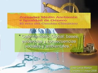 &quot;  Calentamiento Global: bases, evidencias y consecuencias sociales y ambientales.&quot;   José Larios Martón Córdoba 11 mayo 2009 