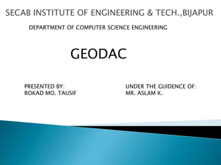 SECAB INSTITUTE OF ENGINEERING & TECH.,BIJAPUR
     DEPARTMENT OF COMPUTER SCIENCE ENGINEERING




                  GEODAC

    PRESENTED BY:                 UNDER THE GUIDENCE OF:
    ROKAD MO. TAUSIF              MR. ASLAM K.
 