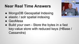 ● MongoDB Geospatial Indexing
● elastic / solr spatial indexing
● GeoMesa
● Build your own - Store the bytes in a fast
key-value store with reduced keys (HBase /
Cassandra)
Near Real Time Answers
 