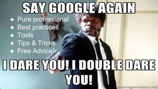 ● Pure professional
● Best practices
● Tools
● Tips & Tricks
● Free Advice!
 